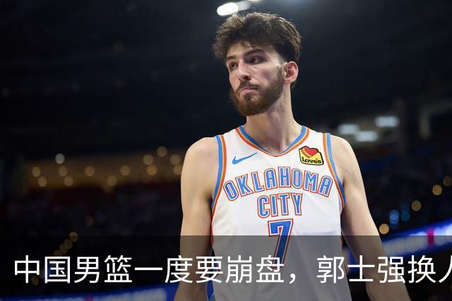 中国男篮一度要崩盘，郭士强换人救场，沙特主帅：中国队打得好